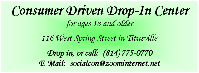 Text Box: Consumer Driven Drop-In Centerfor ages 18 and older116 West Spring Street in TitusvilleDrop in, or call:  (814) 775-0770E-Mail:  socialcon@zoominternet.net